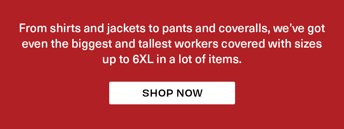 From shirts and jackets to pants and coveralls, we've got even the biggest and tallest workers covered with sizes up to 6XL in a lot of items. SHOP NOW 